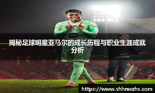 揭秘足球明星亚马尔的成长历程与职业生涯成就分析